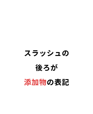 スラッシュの後ろが添加物の表記