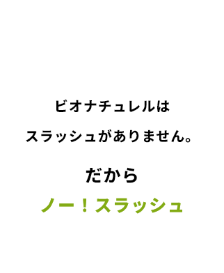 ビオナチュレルは スラッシュがありません。だからノー！スラッシュ