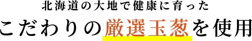 北海道の大地で健康に育ったこだわりの厳選玉葱を使用